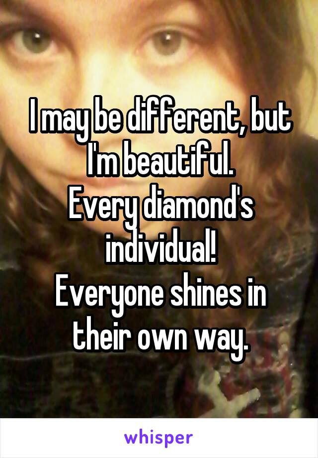 I may be different, but I'm beautiful.
Every diamond's individual!
Everyone shines in their own way.