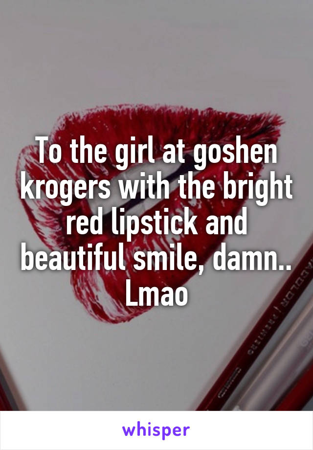 To the girl at goshen krogers with the bright red lipstick and beautiful smile, damn.. Lmao