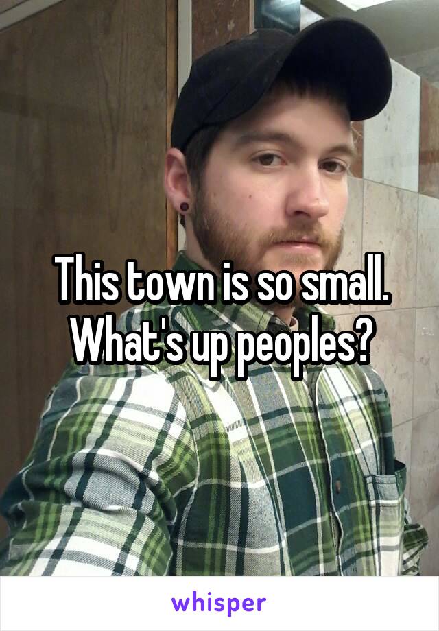 This town is so small. What's up peoples?