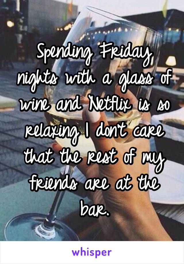 Spending Friday nights with a glass of wine and Netflix is so relaxing I don't care that the rest of my friends are at the bar.