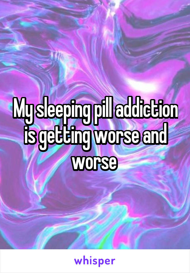 My sleeping pill addiction is getting worse and worse 