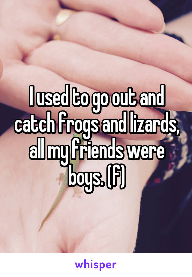 I used to go out and catch frogs and lizards, all my friends were boys. (f)