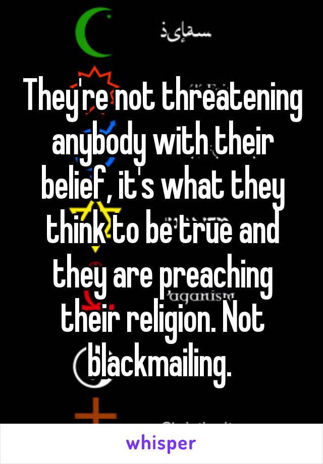 They're not threatening anybody with their belief, it's what they think to be true and they are preaching their religion. Not blackmailing. 