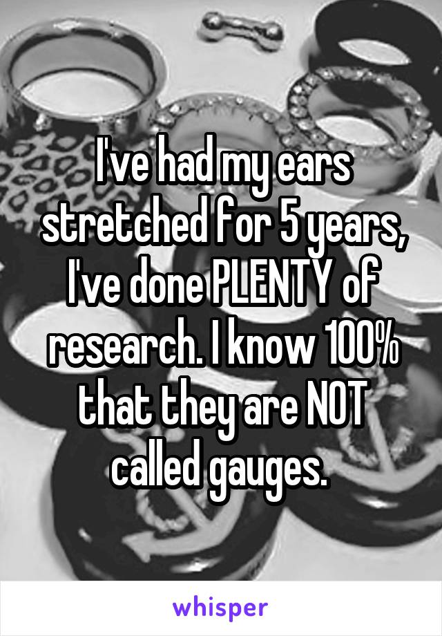 I've had my ears stretched for 5 years, I've done PLENTY of research. I know 100% that they are NOT called gauges. 