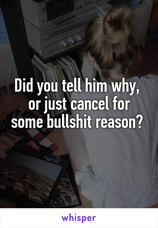 Did you tell him why, 
or just cancel for some bullshit reason?  