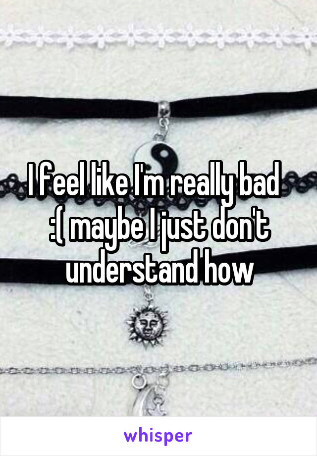 I feel like I'm really bad   :( maybe I just don't understand how