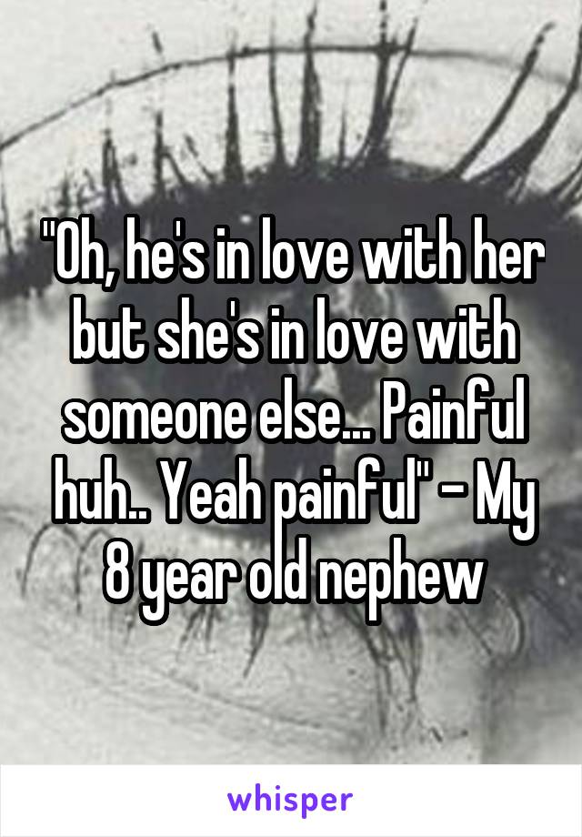 "Oh, he's in love with her but she's in love with someone else... Painful huh.. Yeah painful" - My 8 year old nephew