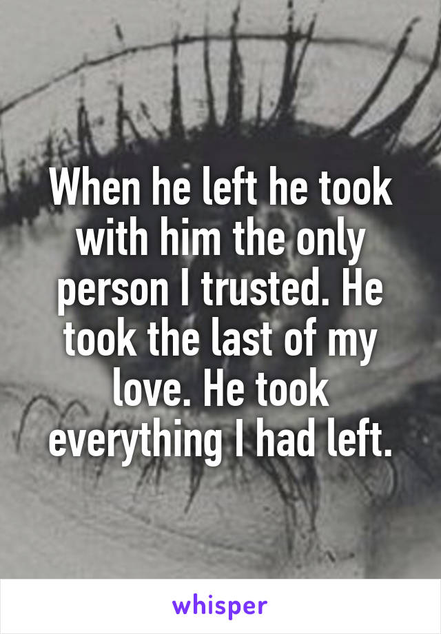 When he left he took with him the only person I trusted. He took the last of my love. He took everything I had left.