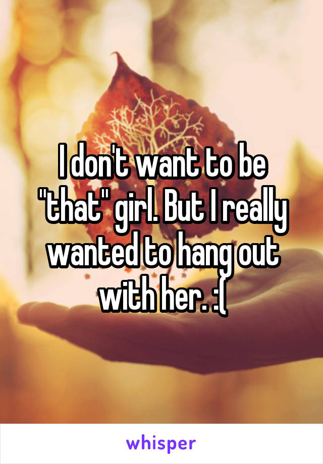 I don't want to be "that" girl. But I really wanted to hang out with her. :(