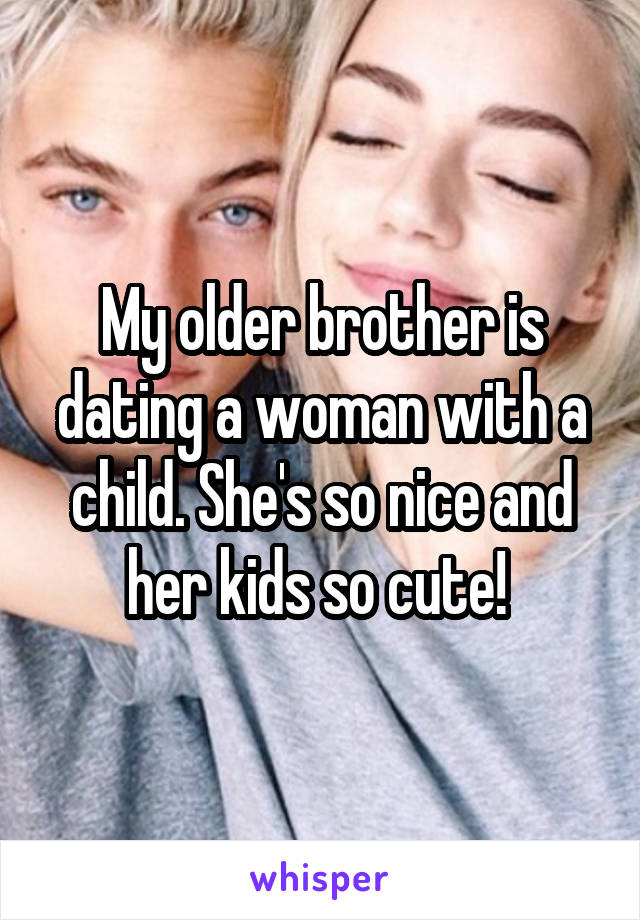 My older brother is dating a woman with a child. She's so nice and her kids so cute! 