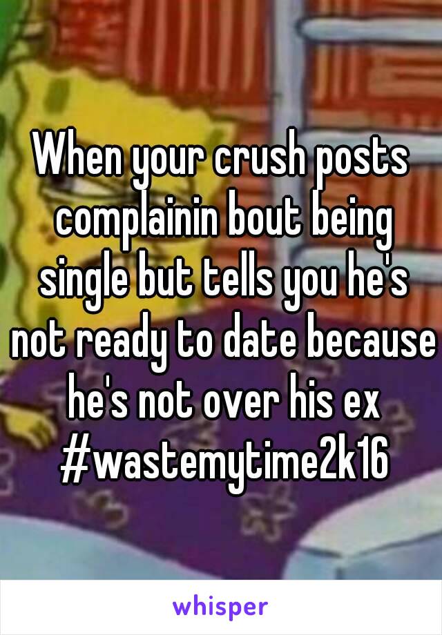 When your crush posts complainin bout being single but tells you he's not ready to date because he's not over his ex #wastemytime2k16