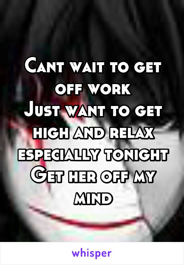 Cant wait to get off work
Just want to get high and relax especially tonight
Get her off my mind