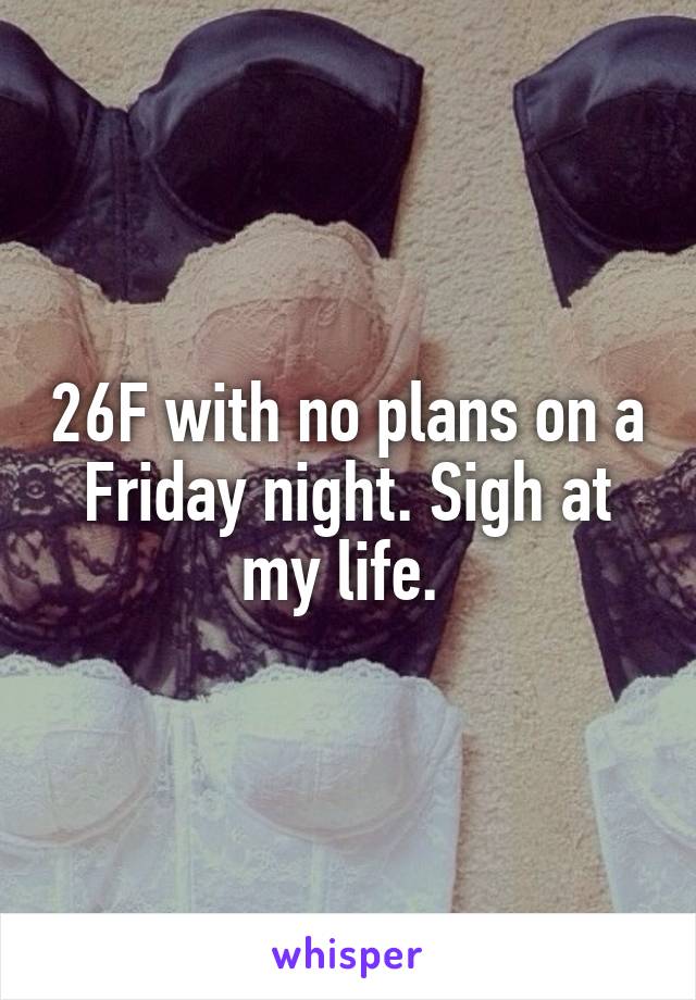 26F with no plans on a Friday night. Sigh at my life. 