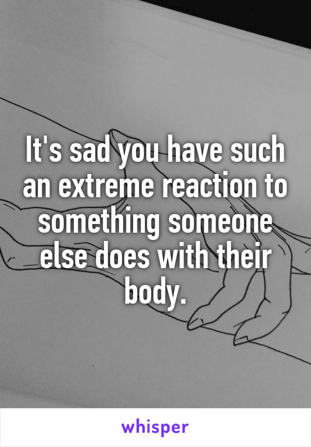 It's sad you have such an extreme reaction to something someone else does with their body.