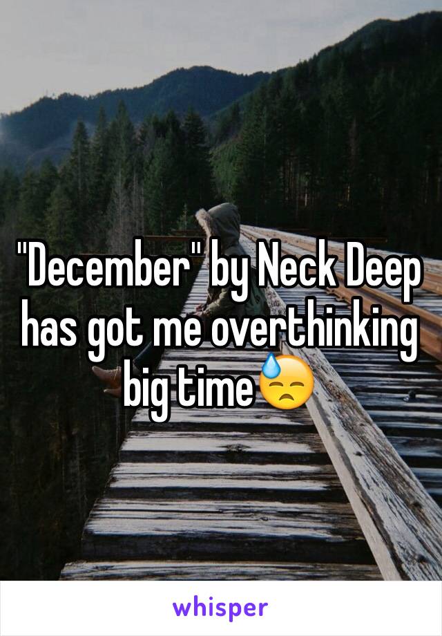 "December" by Neck Deep has got me overthinking big time😓