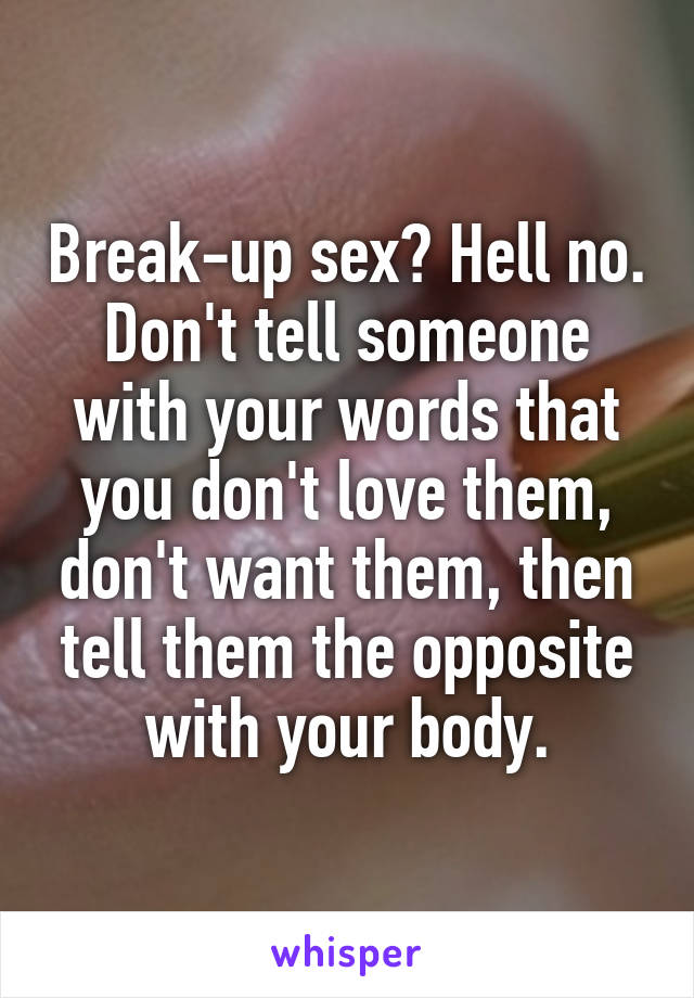 Break-up sex? Hell no. Don't tell someone with your words that you don't love them, don't want them, then tell them the opposite with your body.