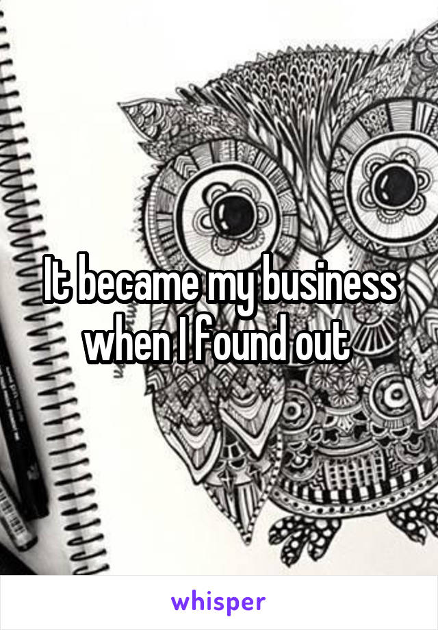 It became my business when I found out 