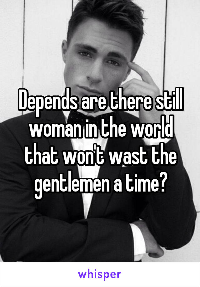 Depends are there still woman in the world that won't wast the gentlemen a time?