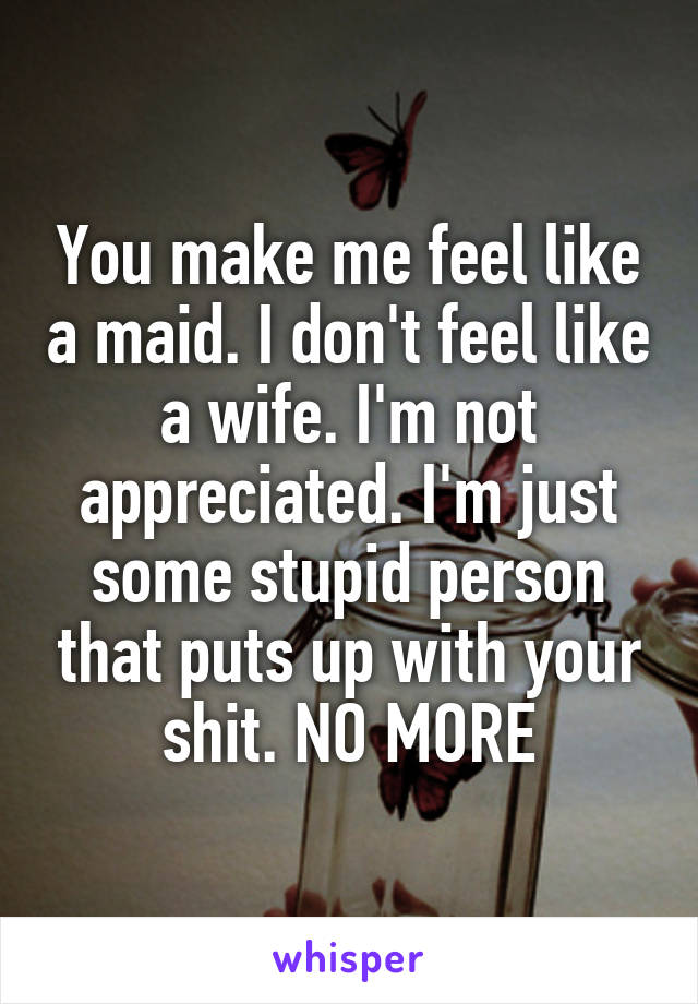 You make me feel like a maid. I don't feel like a wife. I'm not appreciated. I'm just some stupid person that puts up with your shit. NO MORE