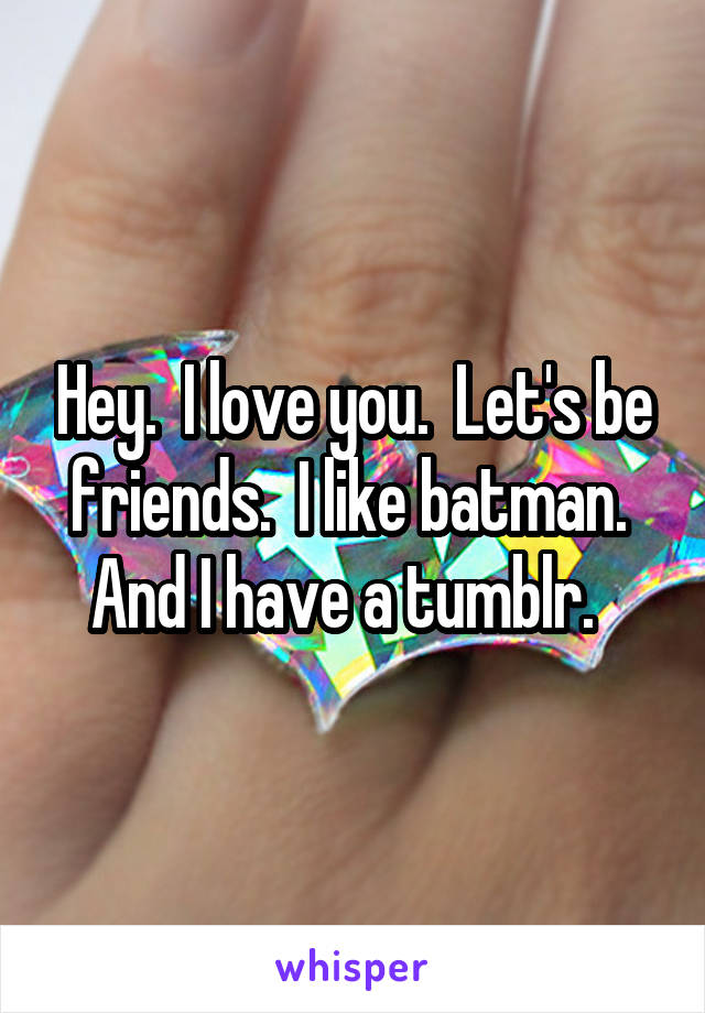 Hey.  I love you.  Let's be friends.  I like batman.  And I have a tumblr.  