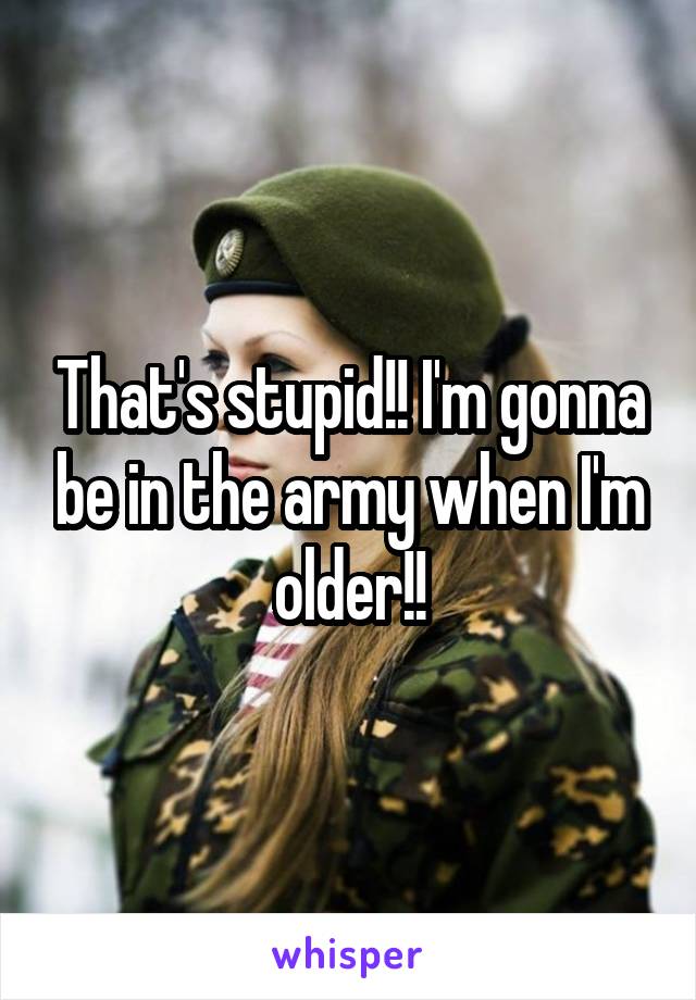 That's stupid!! I'm gonna be in the army when I'm older!!