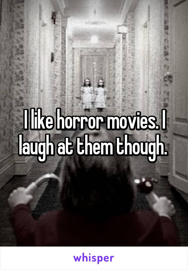 I like horror movies. I laugh at them though. 