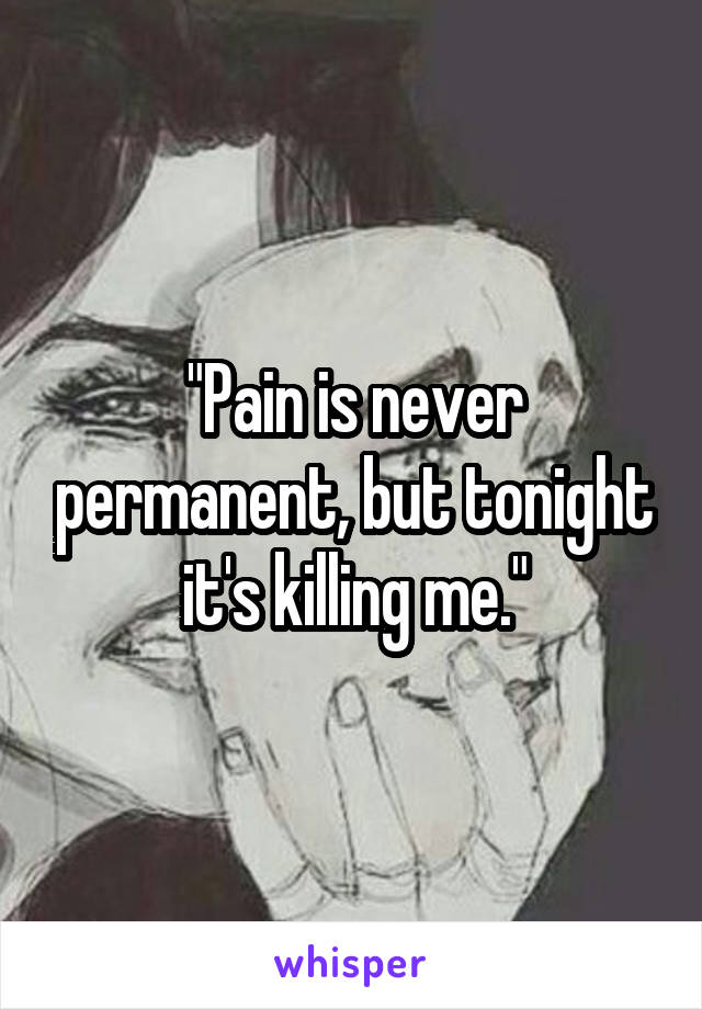 "Pain is never permanent, but tonight it's killing me."