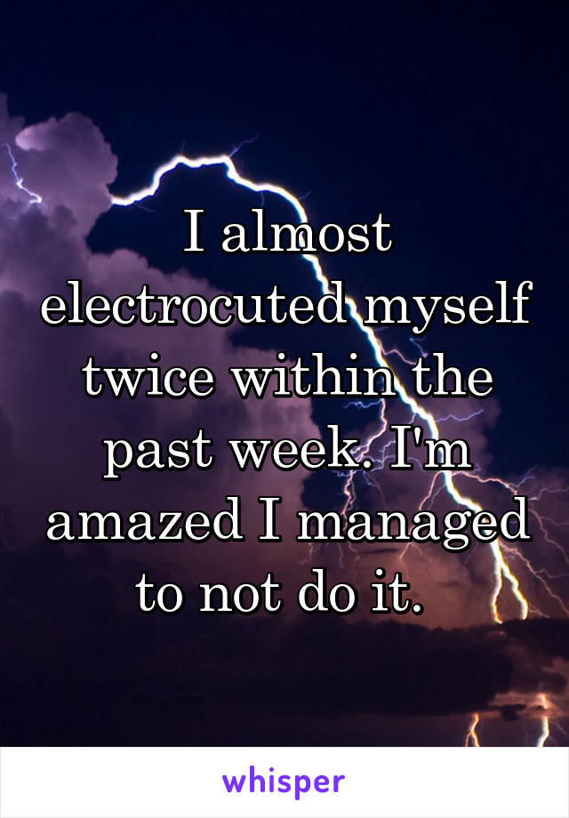 I almost electrocuted myself twice within the past week. I'm amazed I managed to not do it. 