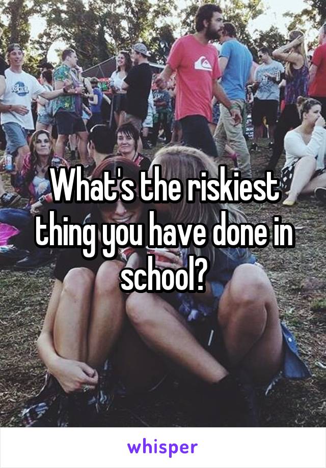 What's the riskiest thing you have done in school?