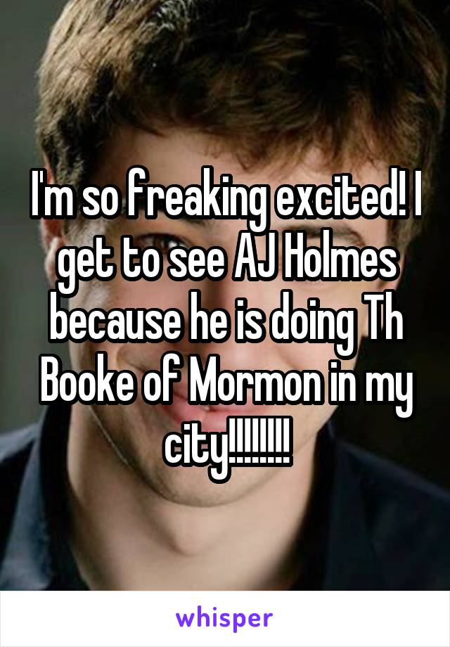 I'm so freaking excited! I get to see AJ Holmes because he is doing Th Booke of Mormon in my city!!!!!!!!