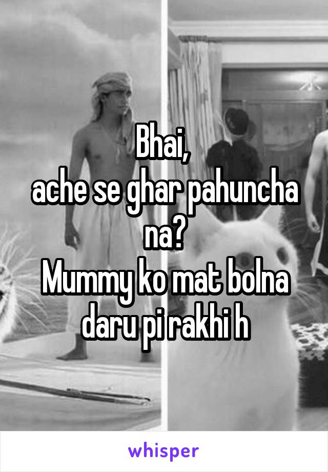 Bhai, 
ache se ghar pahuncha na?
Mummy ko mat bolna daru pi rakhi h