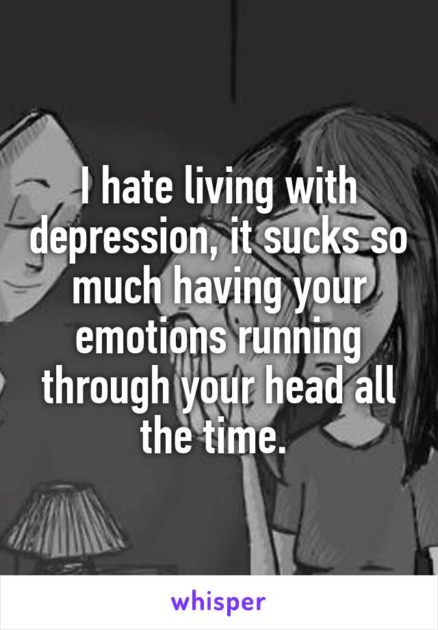 I hate living with depression, it sucks so much having your emotions running through your head all the time. 