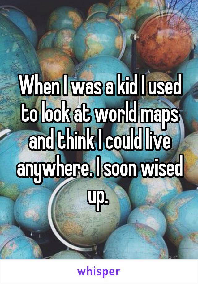 When I was a kid I used to look at world maps and think I could live anywhere. I soon wised up. 