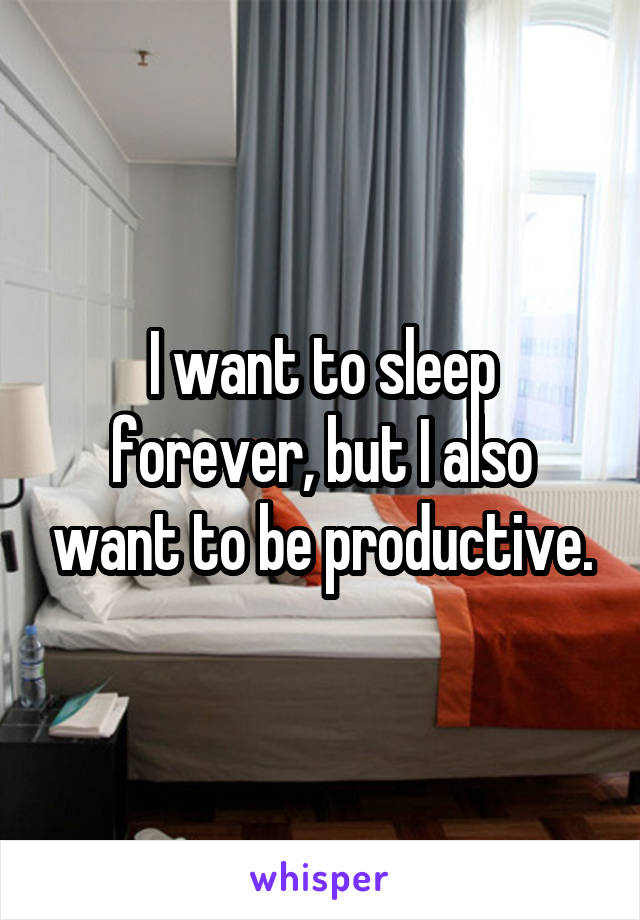 I want to sleep forever, but I also want to be productive.