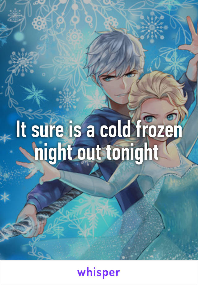 It sure is a cold frozen night out tonight 