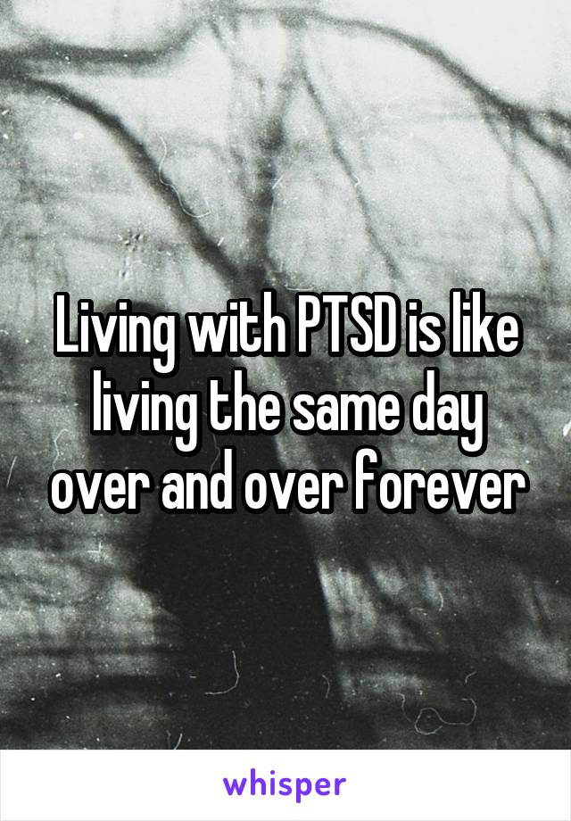 Living with PTSD is like living the same day over and over forever