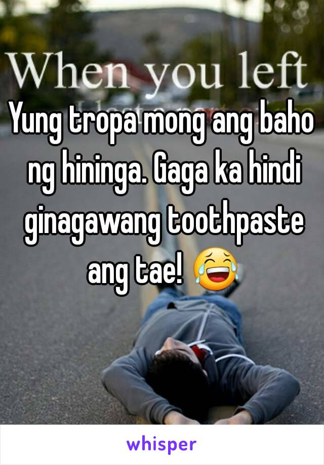 Yung tropa mong ang baho ng hininga. Gaga ka hindi ginagawang toothpaste ang tae! 😂 