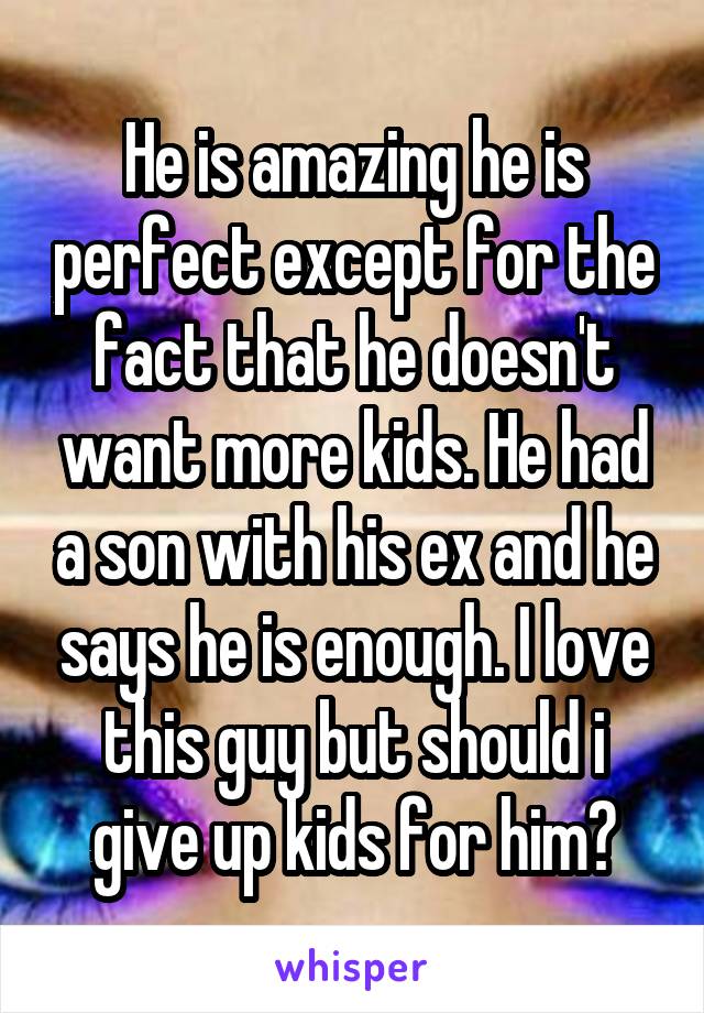 He is amazing he is perfect except for the fact that he doesn't want more kids. He had a son with his ex and he says he is enough. I love this guy but should i give up kids for him?