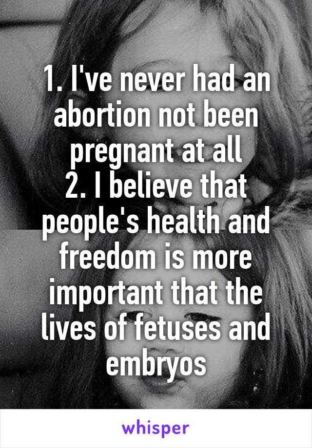 1. I've never had an abortion not been pregnant at all
2. I believe that people's health and freedom is more important that the lives of fetuses and embryos