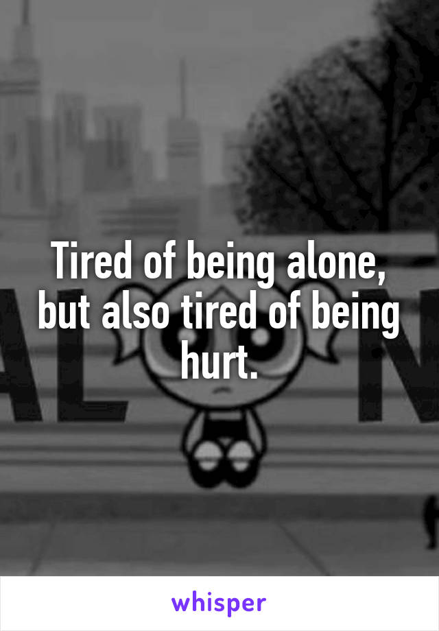 Tired of being alone, but also tired of being hurt.