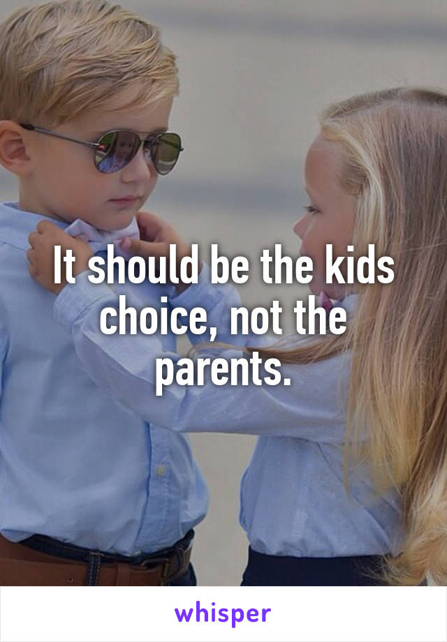 It should be the kids choice, not the parents.