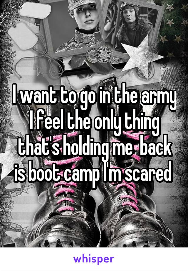 I want to go in the army I feel the only thing that's holding me  back is boot camp I'm scared 