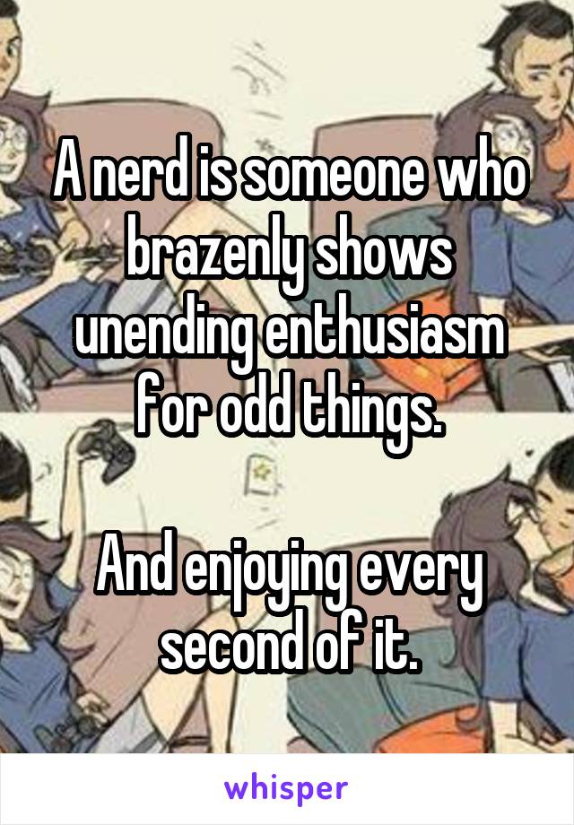 A nerd is someone who brazenly shows unending enthusiasm for odd things.

And enjoying every second of it.