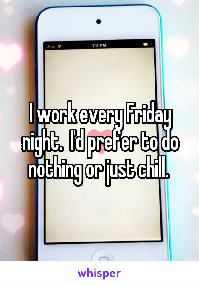 I work every Friday night.  I'd prefer to do nothing or just chill. 