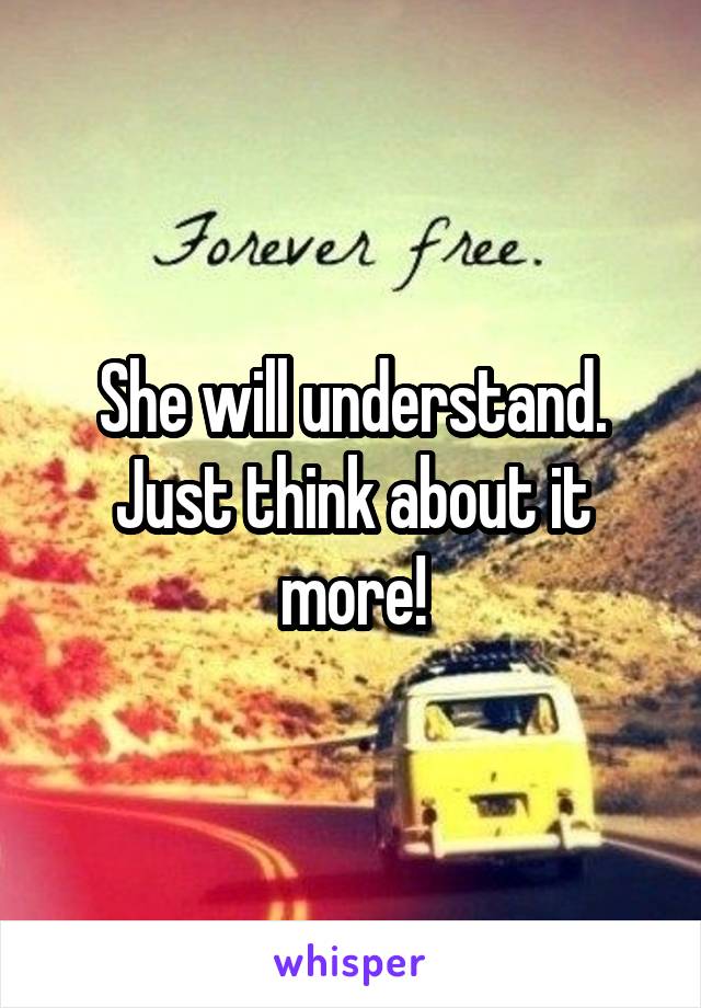 She will understand. Just think about it more!