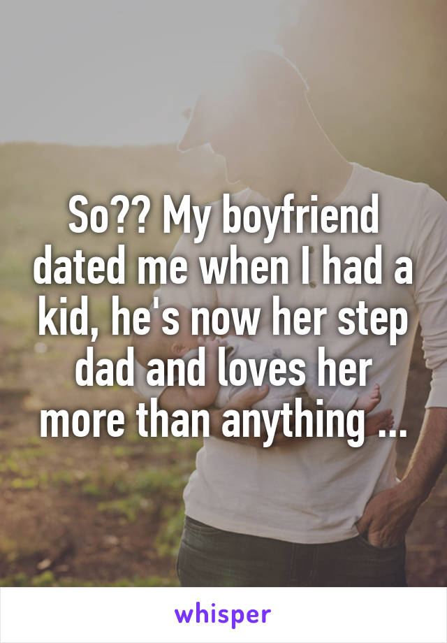 So?? My boyfriend dated me when I had a kid, he's now her step dad and loves her more than anything ...