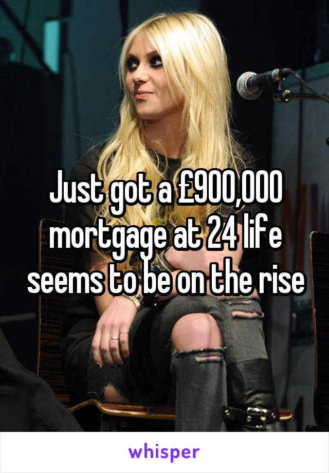 Just got a £900,000 mortgage at 24 life seems to be on the rise