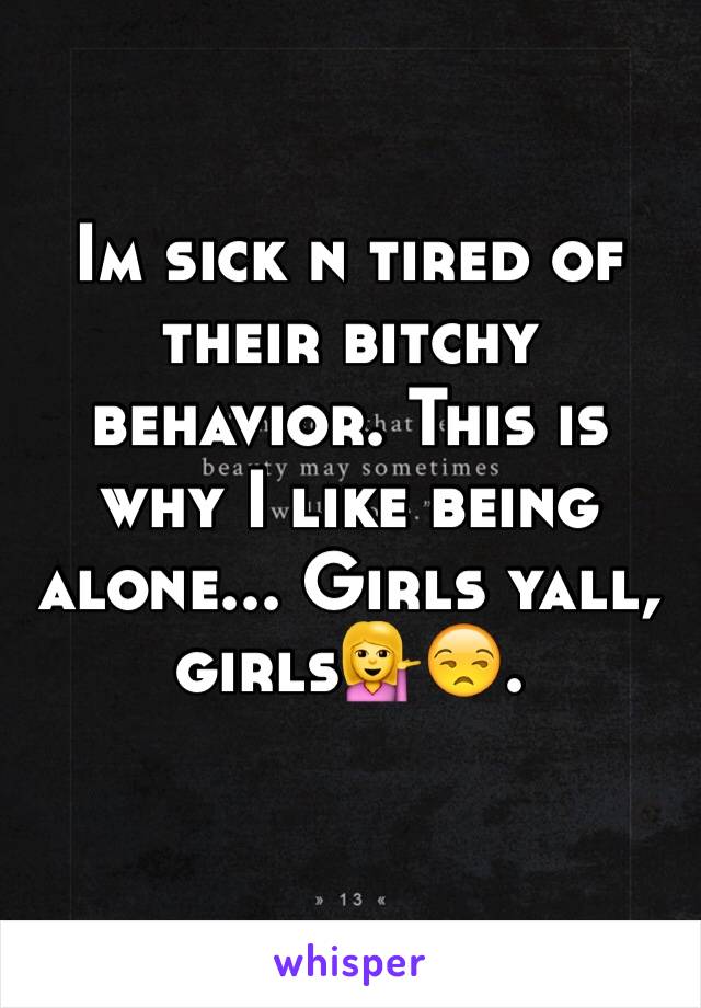 Im sick n tired of their bitchy behavior. This is why I like being alone... Girls yall, girls💁😒.