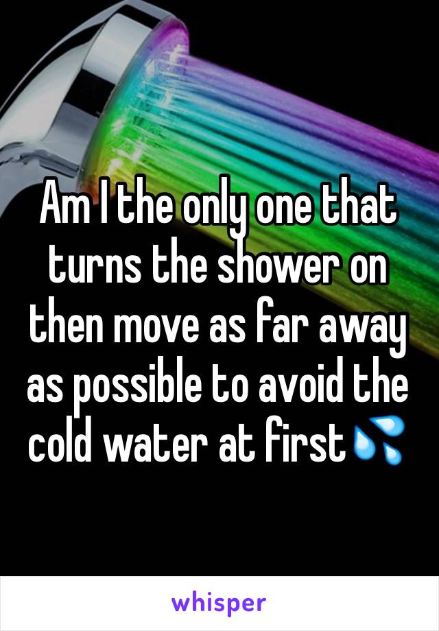 Am I the only one that turns the shower on then move as far away as possible to avoid the cold water at first💦