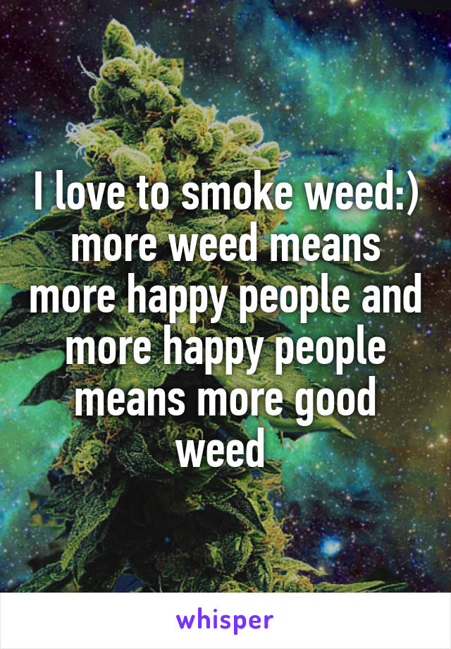 I love to smoke weed:) more weed means more happy people and more happy people means more good weed 